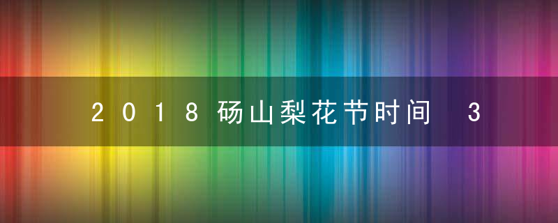 2018砀山梨花节时间 3月26日&amp;mdash;4月16日